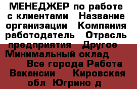 МЕНЕДЖЕР по работе с клиентами › Название организации ­ Компания-работодатель › Отрасль предприятия ­ Другое › Минимальный оклад ­ 35 000 - Все города Работа » Вакансии   . Кировская обл.,Югрино д.